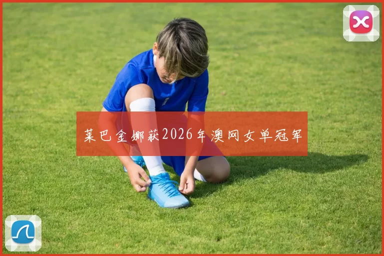 莱巴金娜获2026年澳网女单冠军