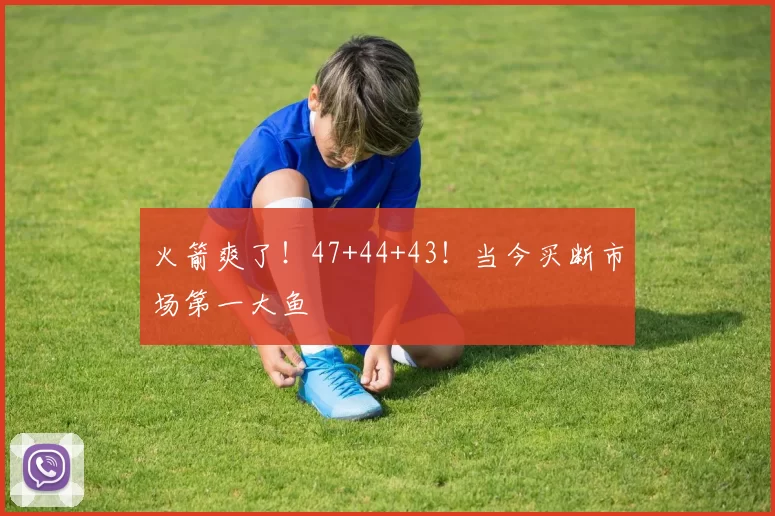 火箭爽了！47+44+43！当今买断市场第一大鱼