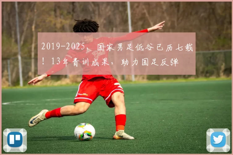 2019-2025，国家男足低谷已历七载！13年青训成果，助力国足反弹