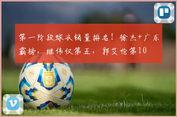 第一阶段球衣销量排名！徐杰+广东霸榜，继伟仅第五，郭艾伦第10